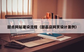 府谷甜点网站建设流程（甜品店网页设计案例）
