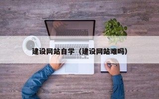 府谷建设网站自学（建设网站难吗）