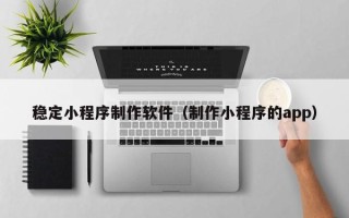 府谷稳定小程序制作软件（制作小程序的app）
