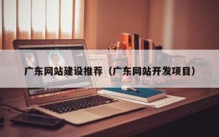 府谷广东网站建设推荐（广东网站开发项目）