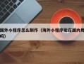 府谷国外小程序怎么制作（海外小程序能在国内用吗）