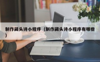 府谷制作藏头诗小程序（制作藏头诗小程序有哪些）