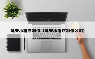 府谷延安小程序制作（延安小程序制作公司）