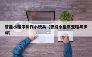 府谷智能小程序制作小玩具（智能小程序流程与步骤）
